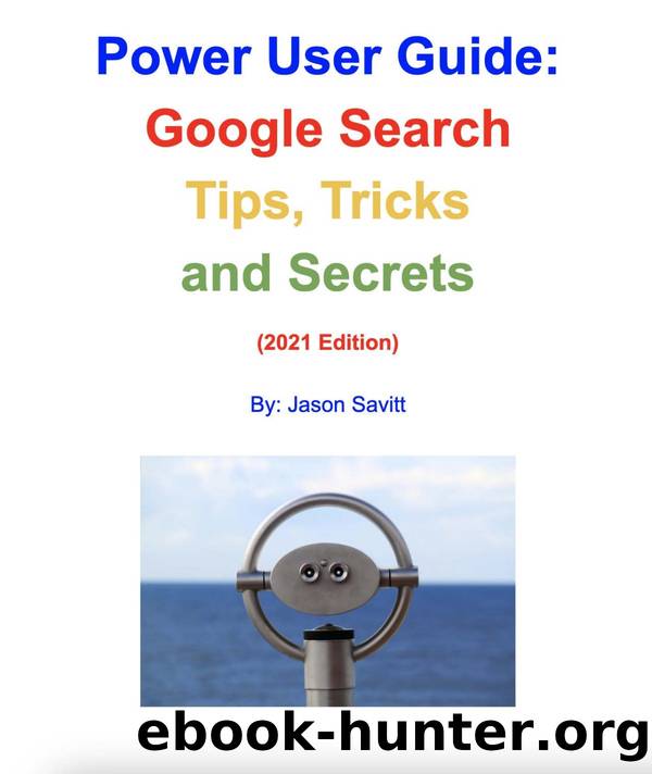 Power User Guide: Google Search Tips, Tricks and Secrets: Unleash the Power of Google Search (2021 Edition) by Jason Savitt