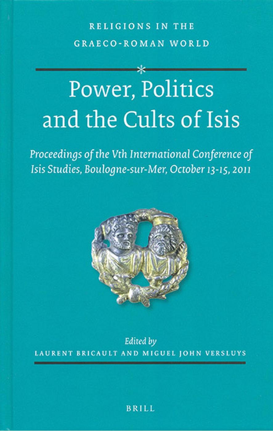 Power, Politics and the Cults of Isis: Proceedings of the Vth International Conference of Isis Studies, Boulogne-sur-Mer, October 13-15, 2011 by Laurent Bricault Miguel John Versluys
