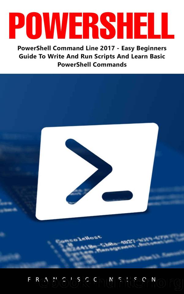 PowerShell: PowerShell Command Line 2017 - Easy Beginners Guide To Write And Run Scripts And Learn Basic PowerShell Commands! by Francisco Nelson