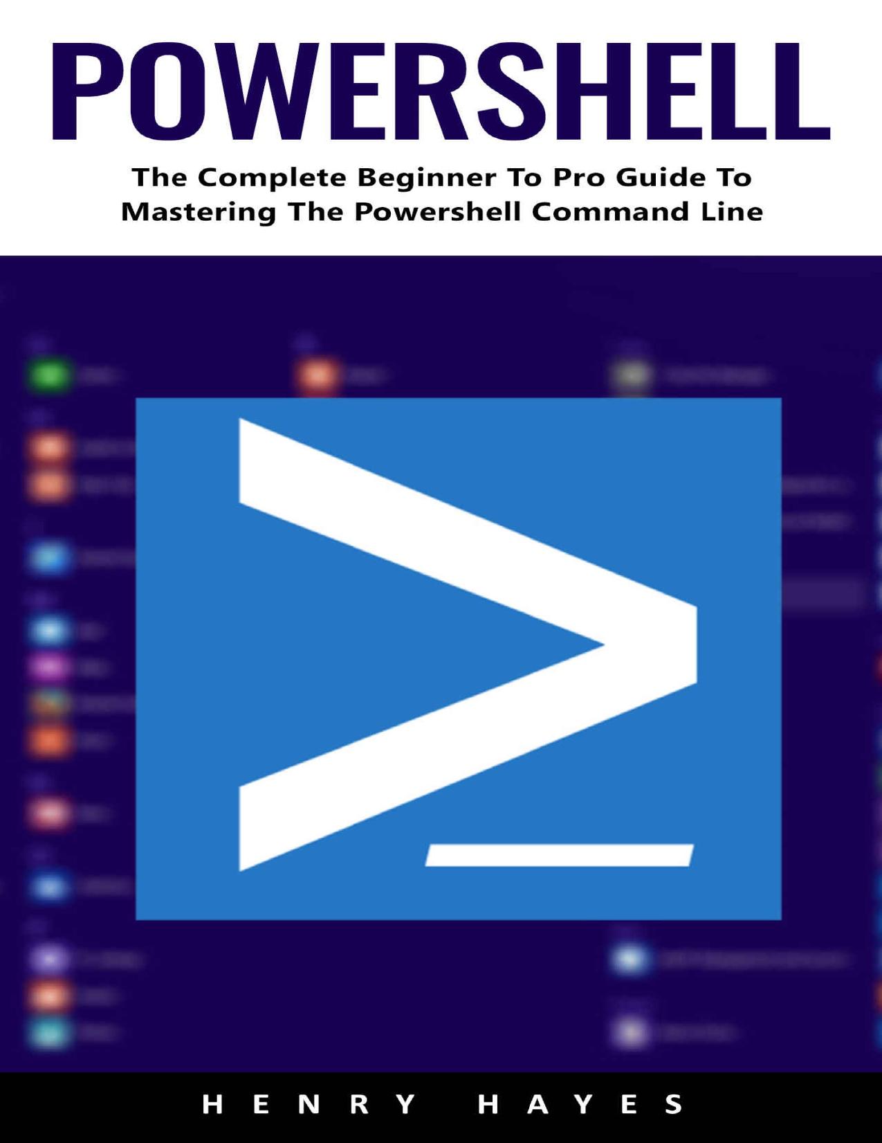 PowerShell: The Complete Beginner To Pro Guide To Mastering The Powershell Command Line by Henry Hayes