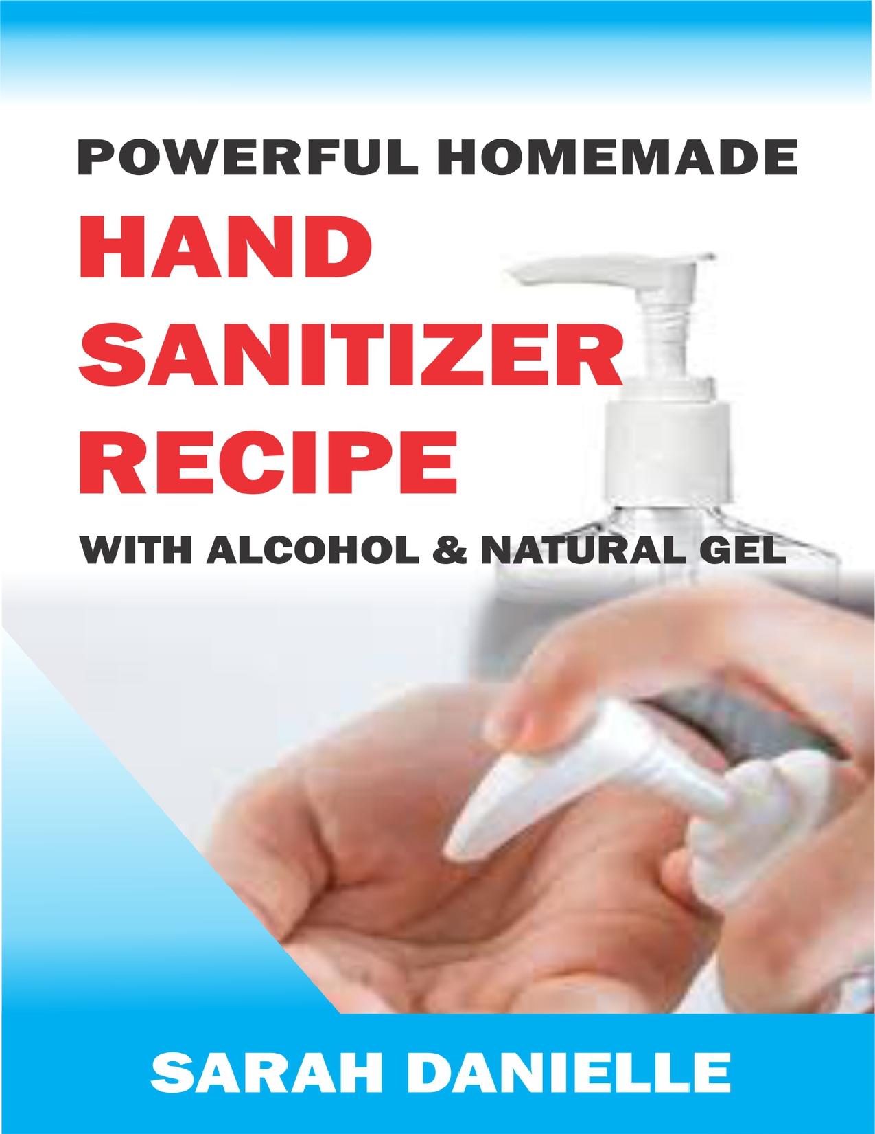 Powerful Homemade Hand Sanitizer Recipe With Alcohol And Natural Gel: DIY - How To Make Natural Travel Size Hand Sanitizer Spray And Wipe With Tested Hand ... Ingredients To Kill Virus And Germs by Danielle Sarah