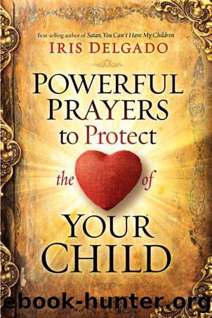 Powerful Prayers to Protect the Heart of Your Child by Iris Delgado