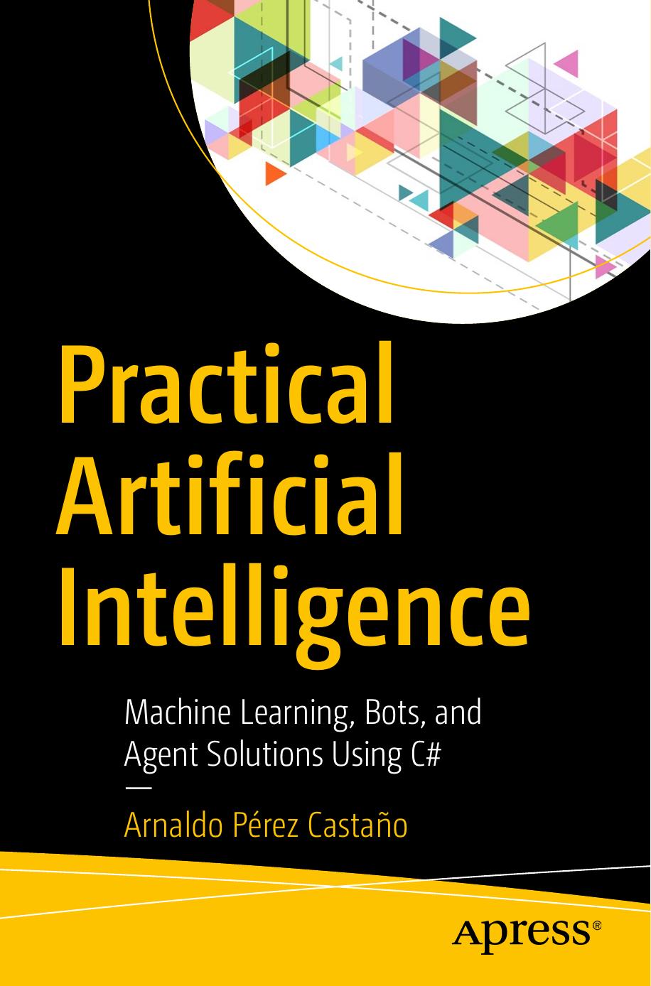 Practical Artificial Intelligence: Machine Learning, Bots, and Agent Solutions Using C# by Arnaldo Pérez Castaño