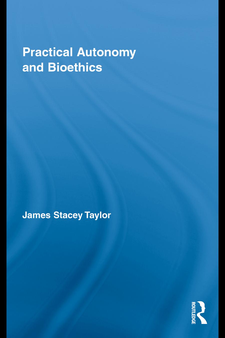 Practical Autonomy and Bioethics (Routledge Annals of Bioethics) by James Stacey Taylor