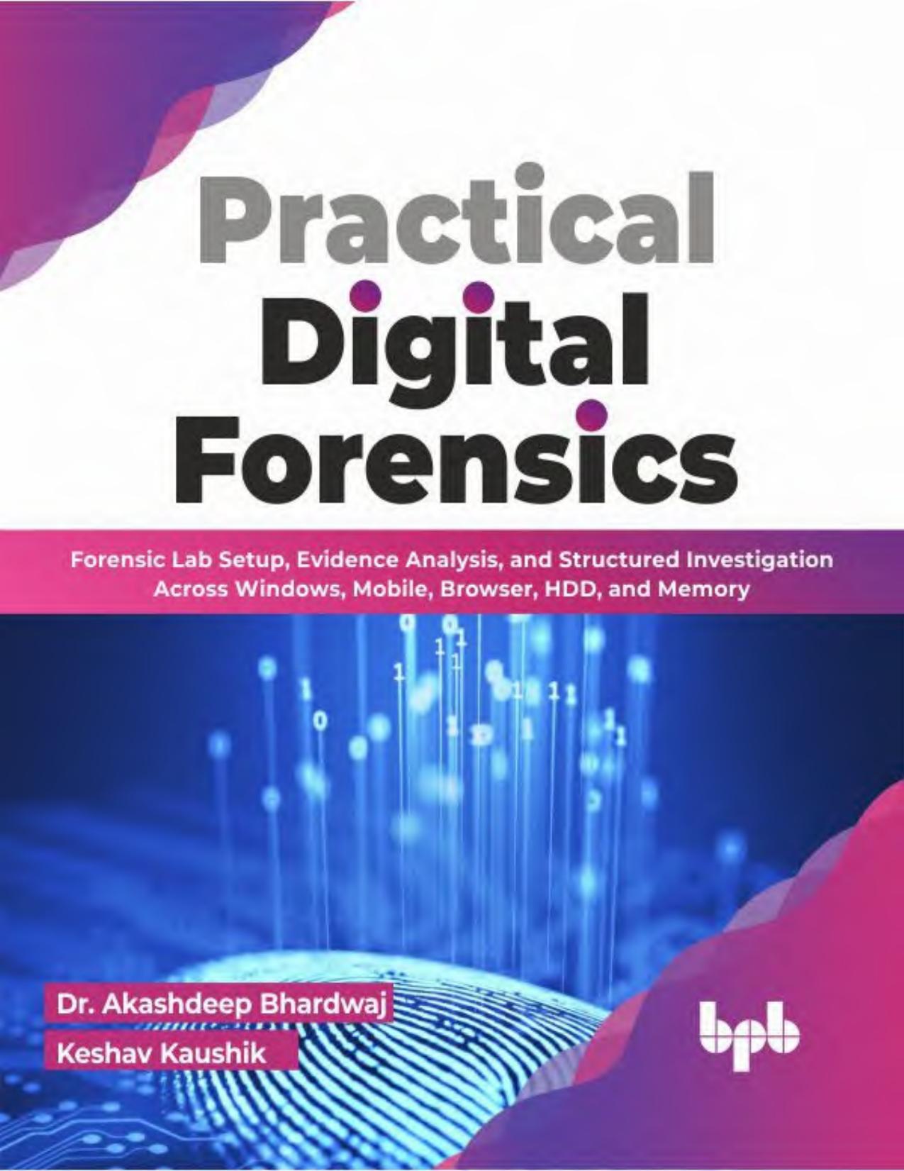 Practical Digital Forensics. Forensic Lab Setup, Evidence Analysis, and Structured Investigation Across Windows, Mobile, Browser, HDD, and Memory by A. Bhardwaj K. Kaushik