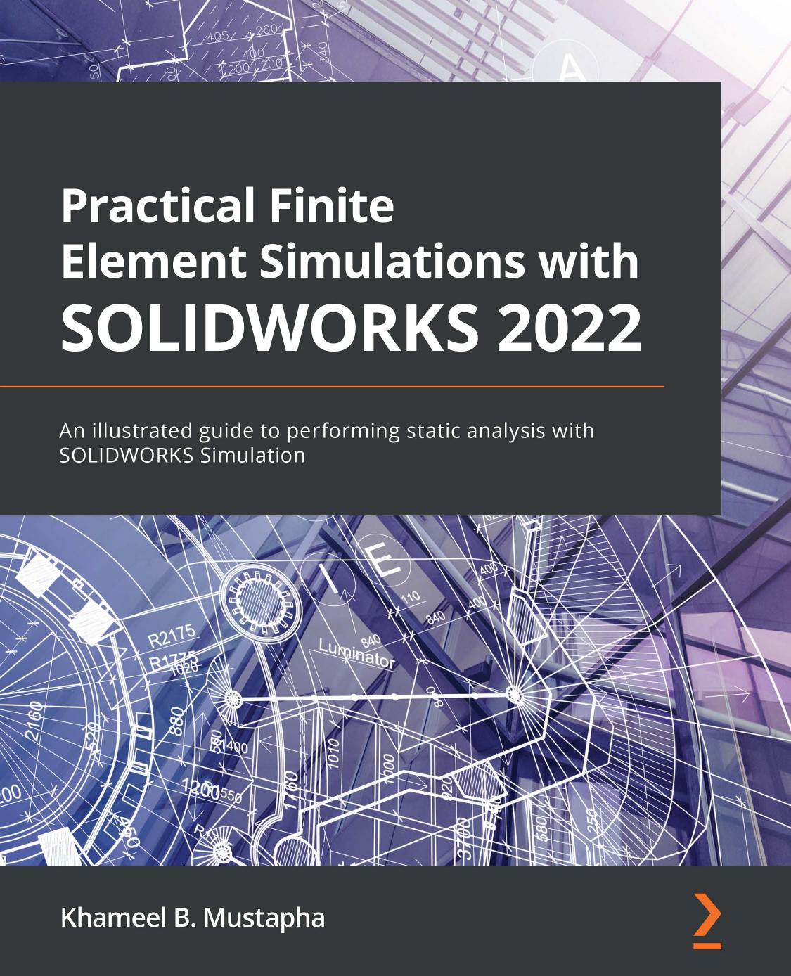 Practical Finite Element Simulations with SOLIDWORKS 2022: An illustrated guide to performing static analysis with SOLIDWORKS Simulation by Khameel B. Mustapha