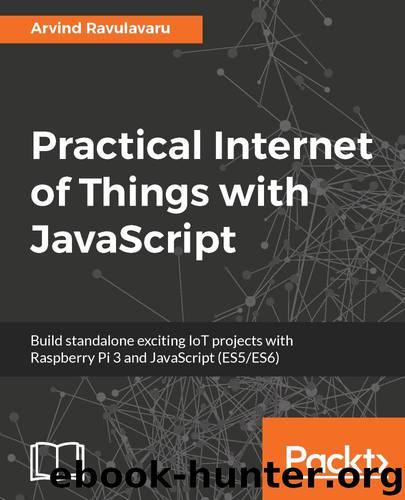 Practical Internet of Things with JavaScript: Build standalone exciting IoT projects with Raspberry Pi 3 and JavaScript (ES5ES6) by Arvind Ravulavaru