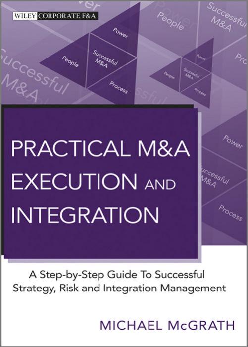 Practical M&A Execution and Integration: A Step by Step Guide To Successful Strategy, Risk and Integration Management (Wiley Corporate F&A) by Michael McGrath