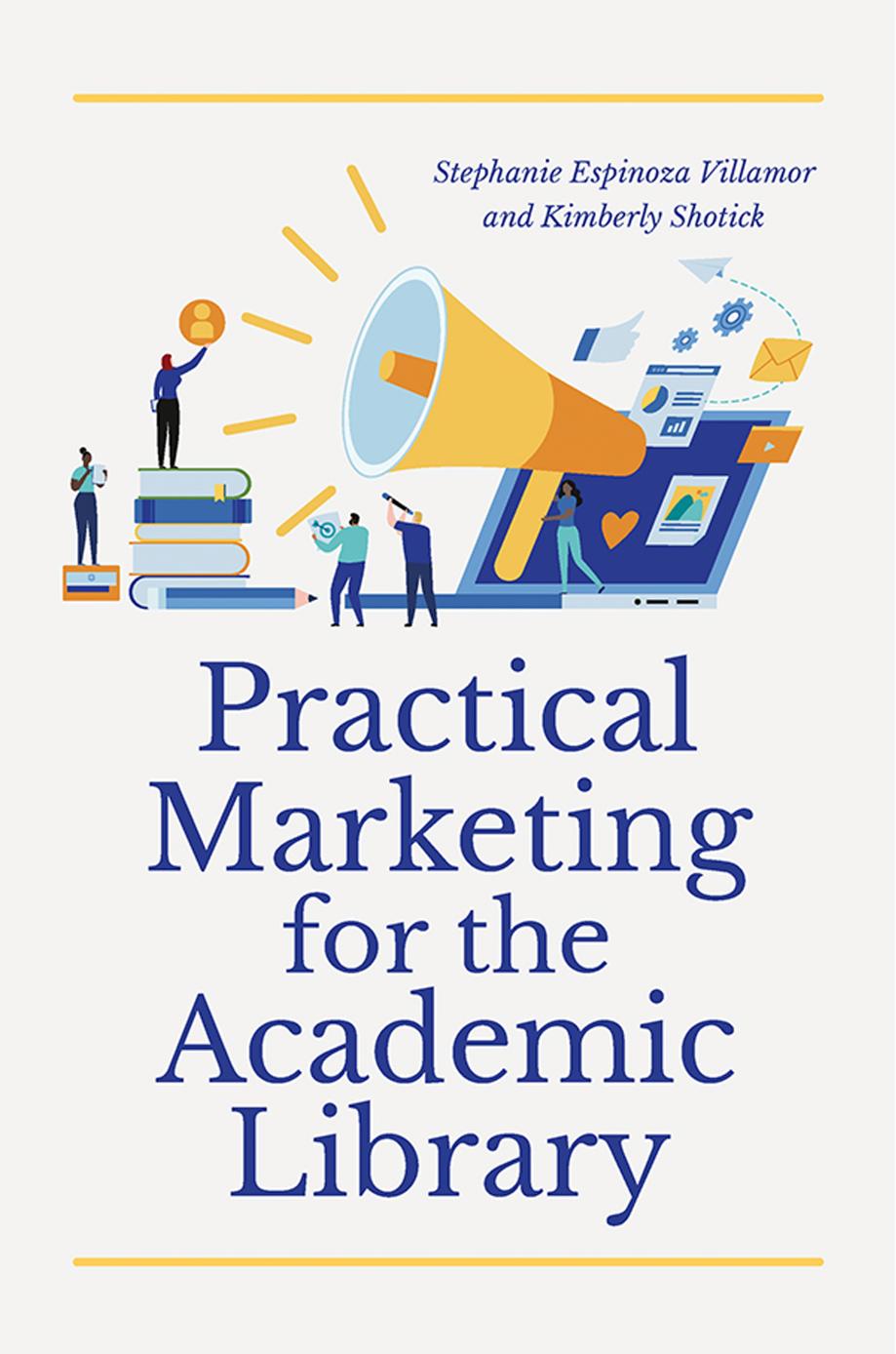 Practical Marketing for the Academic Library by Stephanie Espinoza Villamor Kimberly Shotick