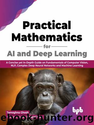 Practical Mathematics for AI and Deep Learning: A Concise yet In-Depth Guide on Fundamentals of Computer Vision, NLP, Complex Deep Neural Networks and Machine Learning by Tamoghna Ghosh & Shravan Kumar Belagal Math