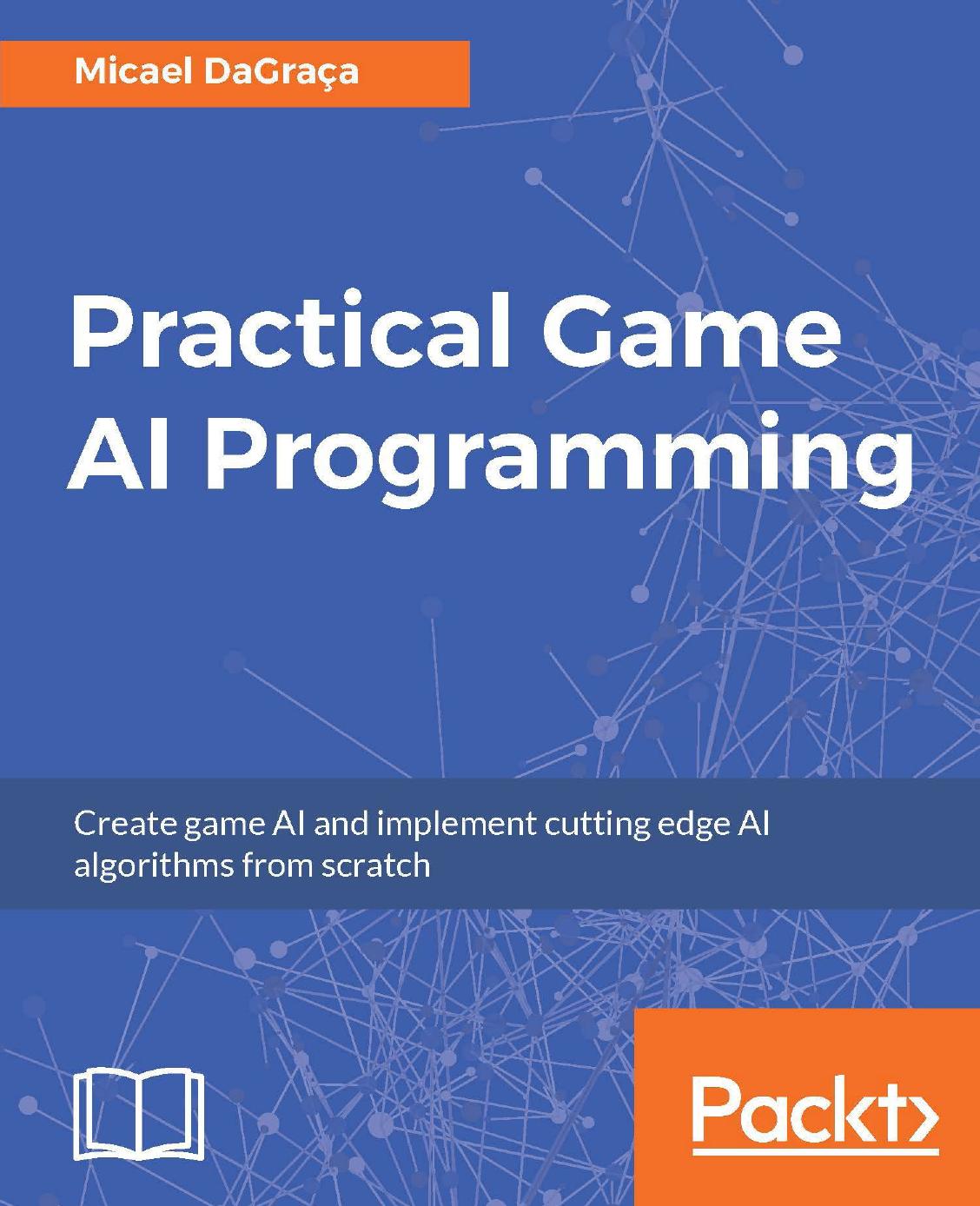 Practical game AI programming: create game AI and implement cutting edge AI algorithms from scratch by DaGraça Micael
