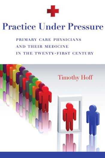 Practice Under Pressure: Primary Care Physicians and Their Medicine in the Twenty-first Century (Critical Issues in Health and Medicine) by Timothy Hoff
