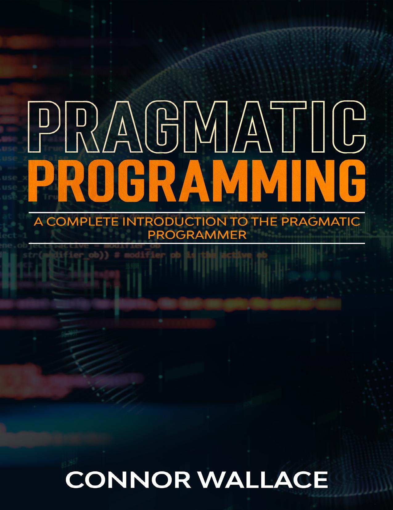 Pragmatic Programming: A Complete Introduction to the Pragmatic Programmer by Wallace Connor
