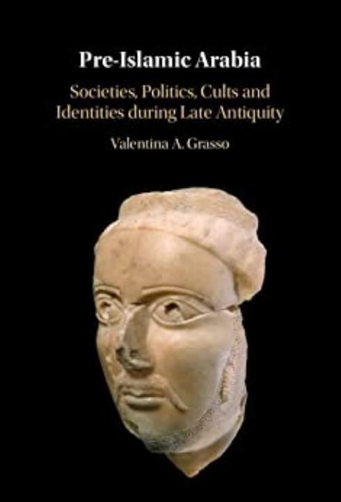 Pre-Islamic Arabia: Societies, Politics, Cults and Identities during Late Antiquity by Valentina A. Grasso