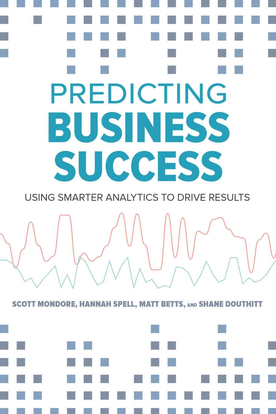 Predicting Business Success: Using Smarter Analytics to Drive Results by Matthew Betts Shane Douthitt Scott Mondore Hannah Spell