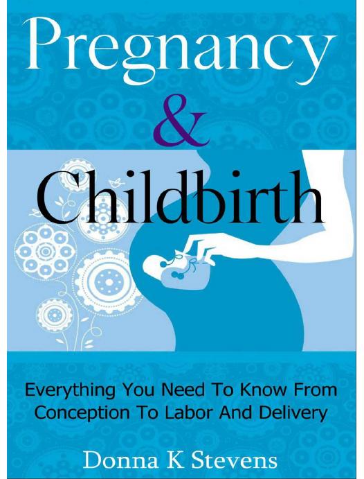 Pregnancy & Childbirth: Everything You Need To Know From Conception To Labor And Delivery by Donna K Stevens