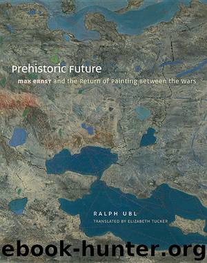 Prehistoric Future: Max Ernst and the Return of Painting Between the Wars by Ralph Ubl translated by Elizabeth Tucker