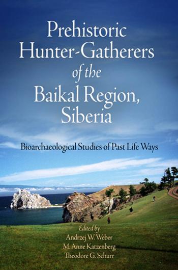 Prehistoric Hunter-Gatherers of the Baikal Region, Siberia: Bioarchaeological Studies of Past Life Ways by Edited by Andrzej Weber M. Anne Katzenberg & Theodore G. Schurr