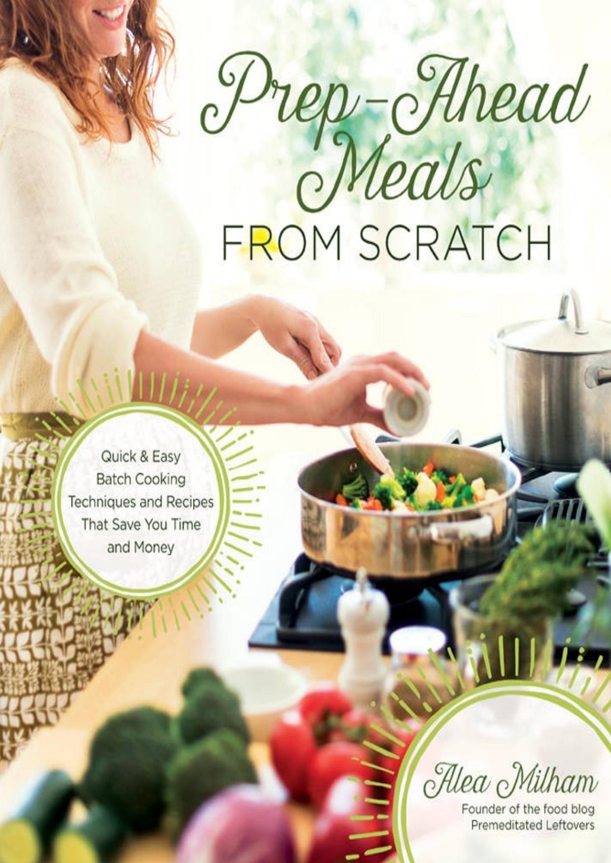 Prep-Ahead Meals from Scratch: Quick & Easy Batch Cooking Techniques and Recipes That Save You Time and Money by Milham Alea
