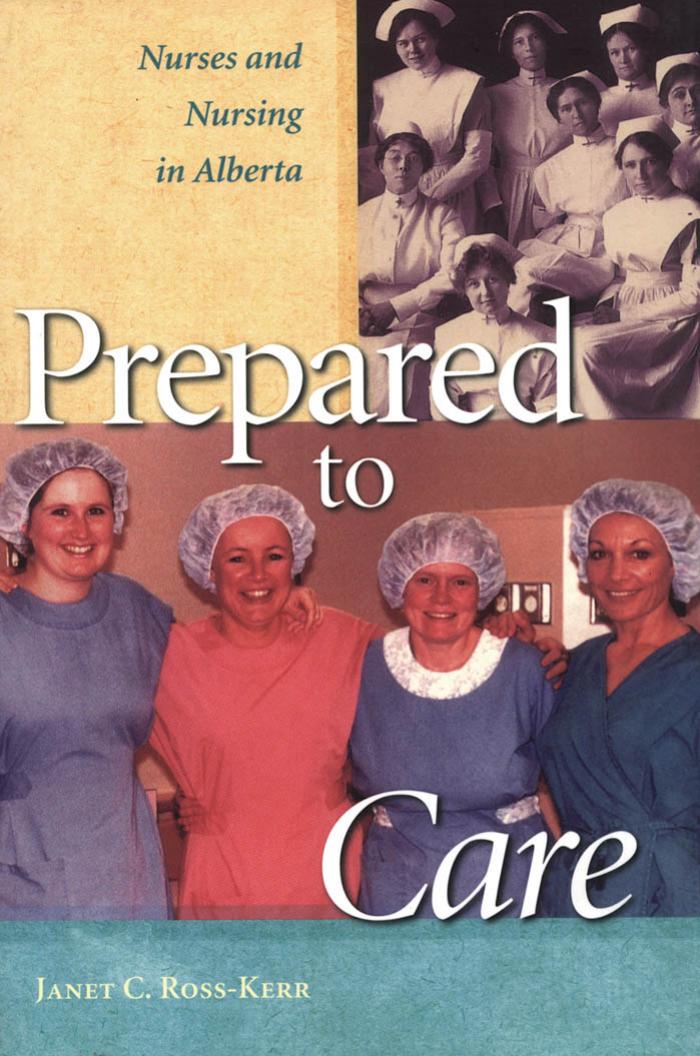 Prepared to Care: Nurses and Nursing in Alberta by Professor Janet C. Ross-Kerr
