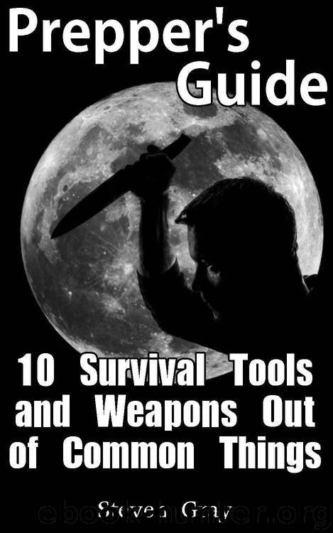Prepper's Guide: 10 Survival Tools and Weapons Out of Common Things: (Survival Guide, Prepper's Guide) (Prepping Books) by Steven Gray