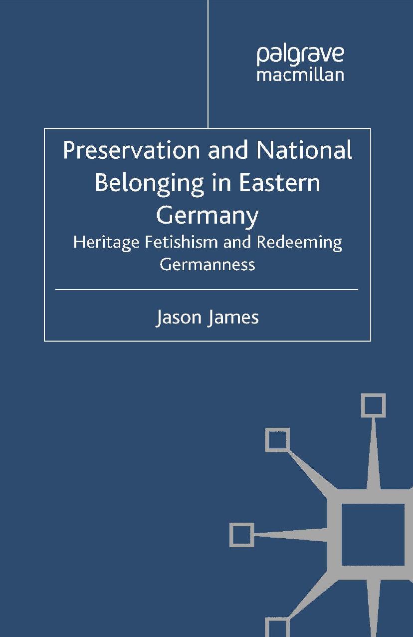Preservation and National Belonging in Eastern Germany: Heritage Fetishism and Redeeming Germanness by Jason James (auth.)