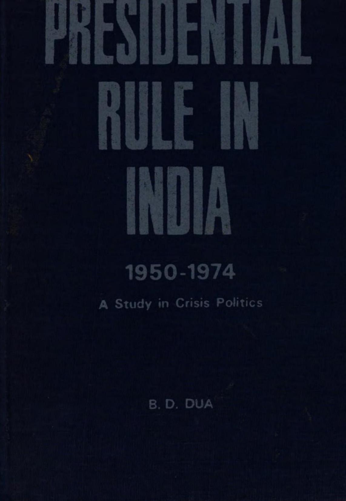 Presidential rule in India, 1950-1974 : a study in crisis politics by B. D. Dua