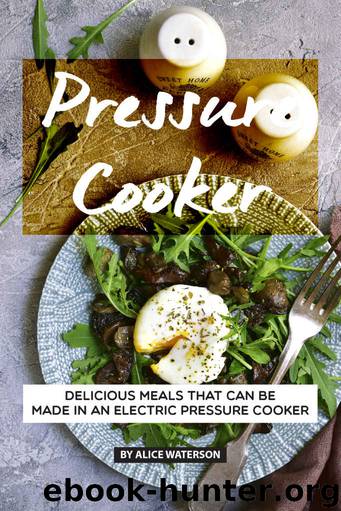 Pressure Cooker Recipes Cookbook: Delicious Meals That Can Be Made in An Electric Pressure Cooker by Alice Waterson