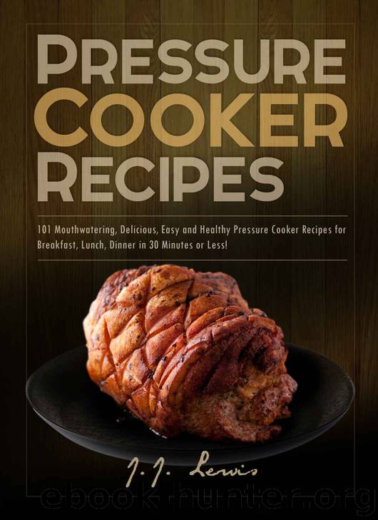 Pressure Cooker Recipes: 101 Mouthwatering, Delicious, Easy and Healthy Pressure Cooker Recipes for Breakfast, Lunch, Dinner in 30 Minutes or Less! by J.J. Lewis