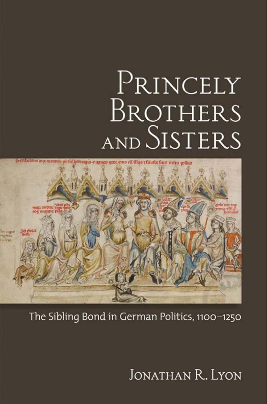 Princely Brothers and Sisters: The Sibling Bond in German Politics, 1100â1250 by Jonathan R. Lyon