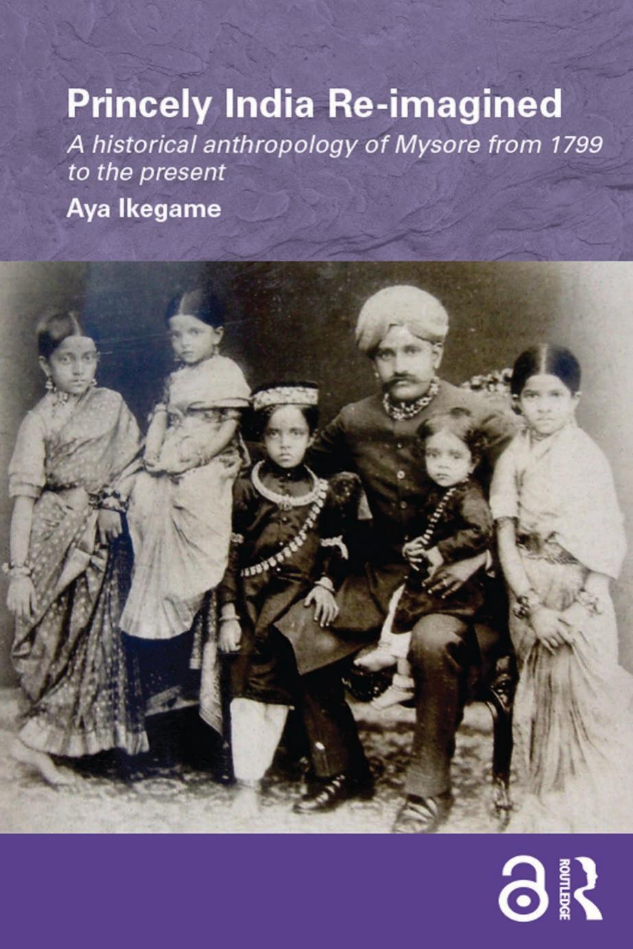 Princely India Re-imagined: A Historical Anthropology of Mysore from 1799 to the present by Aya Ikegame