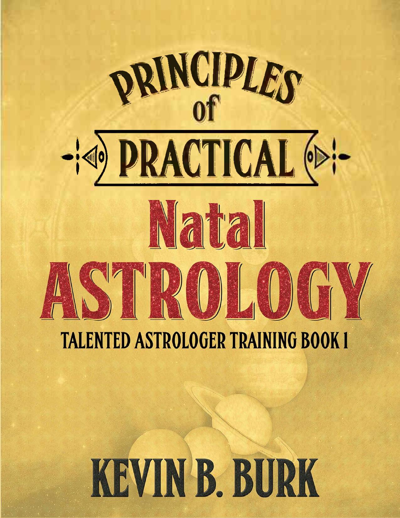 Principles of Practical Natal Astrology: Talented Astrologer Training Book 1 [PDF for PRINTING] by Kevin B. Burk