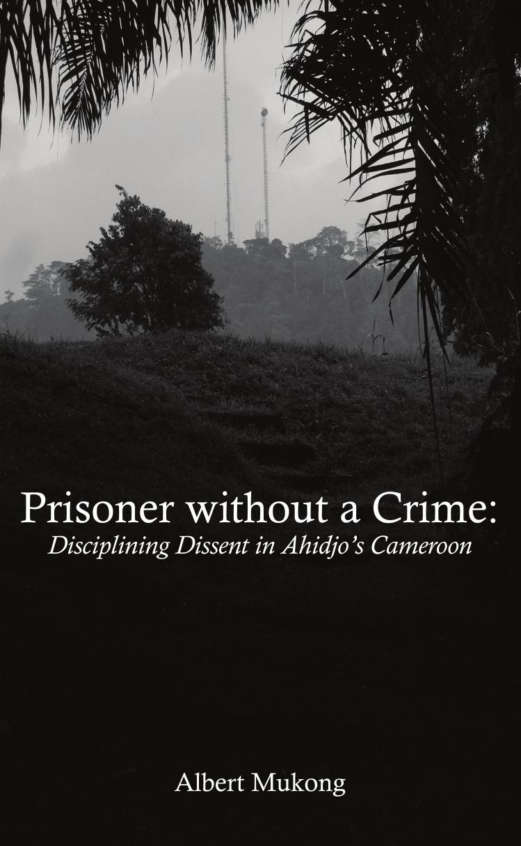 Prisoner without a Crime. Disciplining Dissent in Ahidjo's Cameroon: Disciplining Dissent in Ahidjo's Cameroon by Albert Mukong