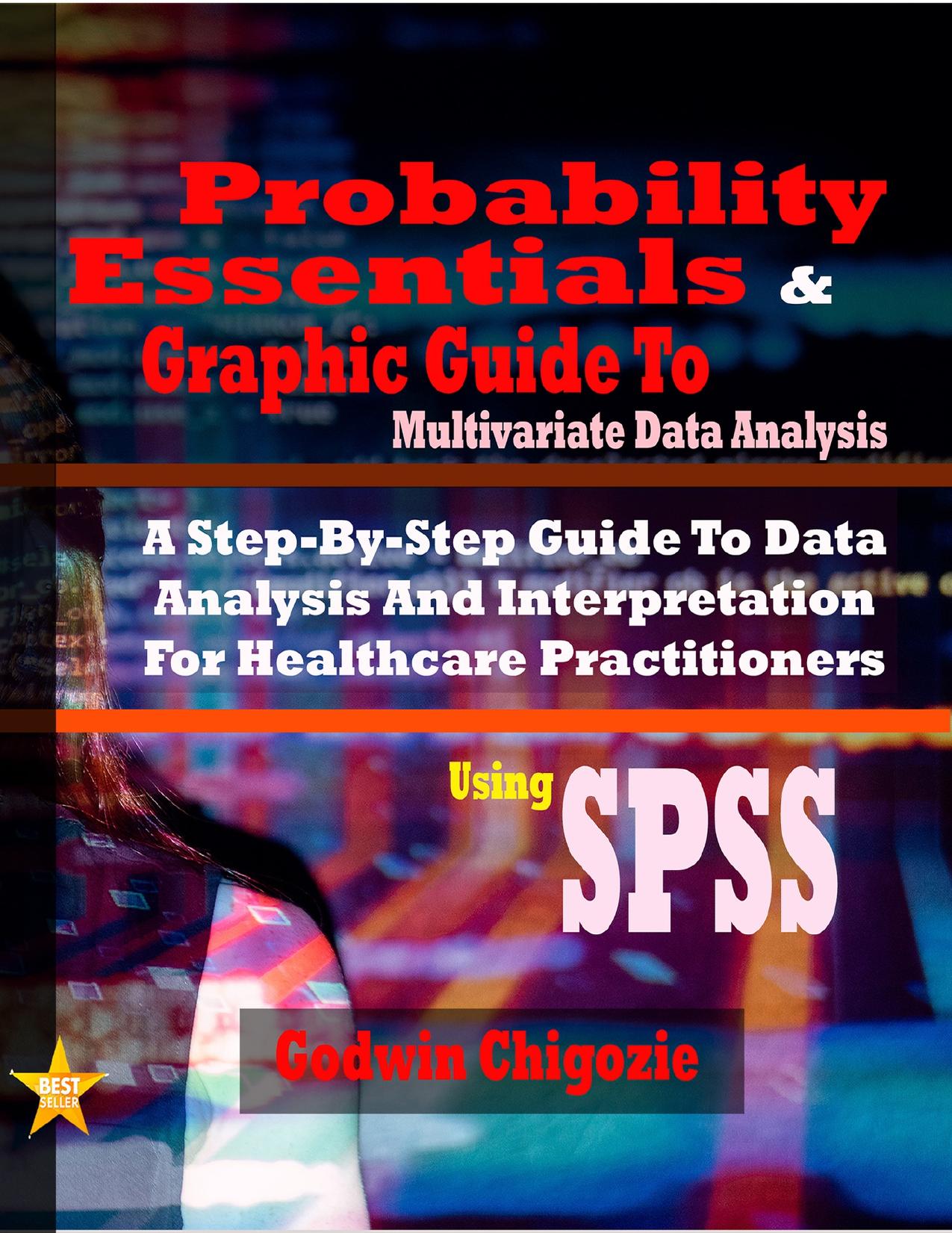 Probability Essentials And Graphic Guide To Multivariate Data Analysis: A Step-By-Step Guide To Data Analysis And Interpretation For Healthcare Practitioners Using SPSS by Chigozie Godwin