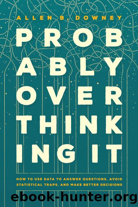 Probably Overthinking It: How to Use Data to Answer Questions, Avoid Statistical Traps, and Make Better Decisions by Allen B. Downey