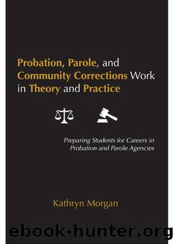 Probation, Parole, and Community Corrections Work in Theory and Practice: Preparing Students for Careers in Probation and Parole Agencies by Morgan Kathryn