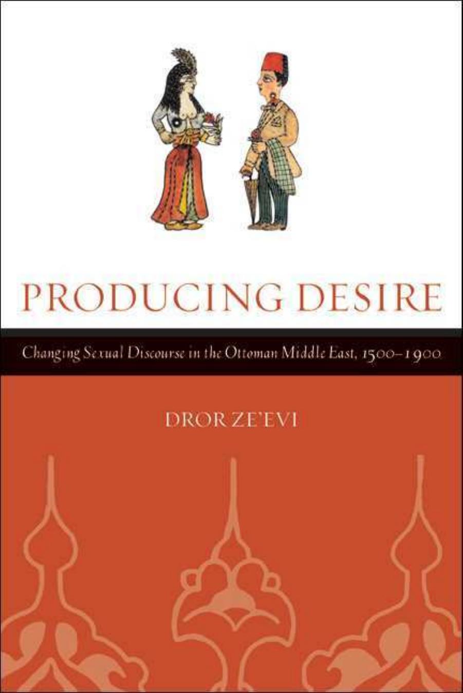 Producing Desire: Changing Sexual Discourse in the Ottoman Middle East, 1500-1900 (Studies on the History of Society and Culture) by Dror Ze'evi