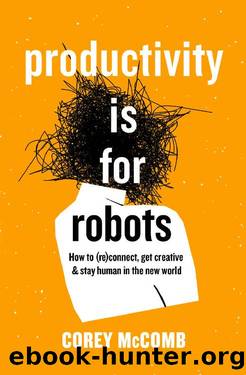 Productivity Is For Robots: How To (re)Connect, Get Creative, And Stay Human In The New World by Corey McComb