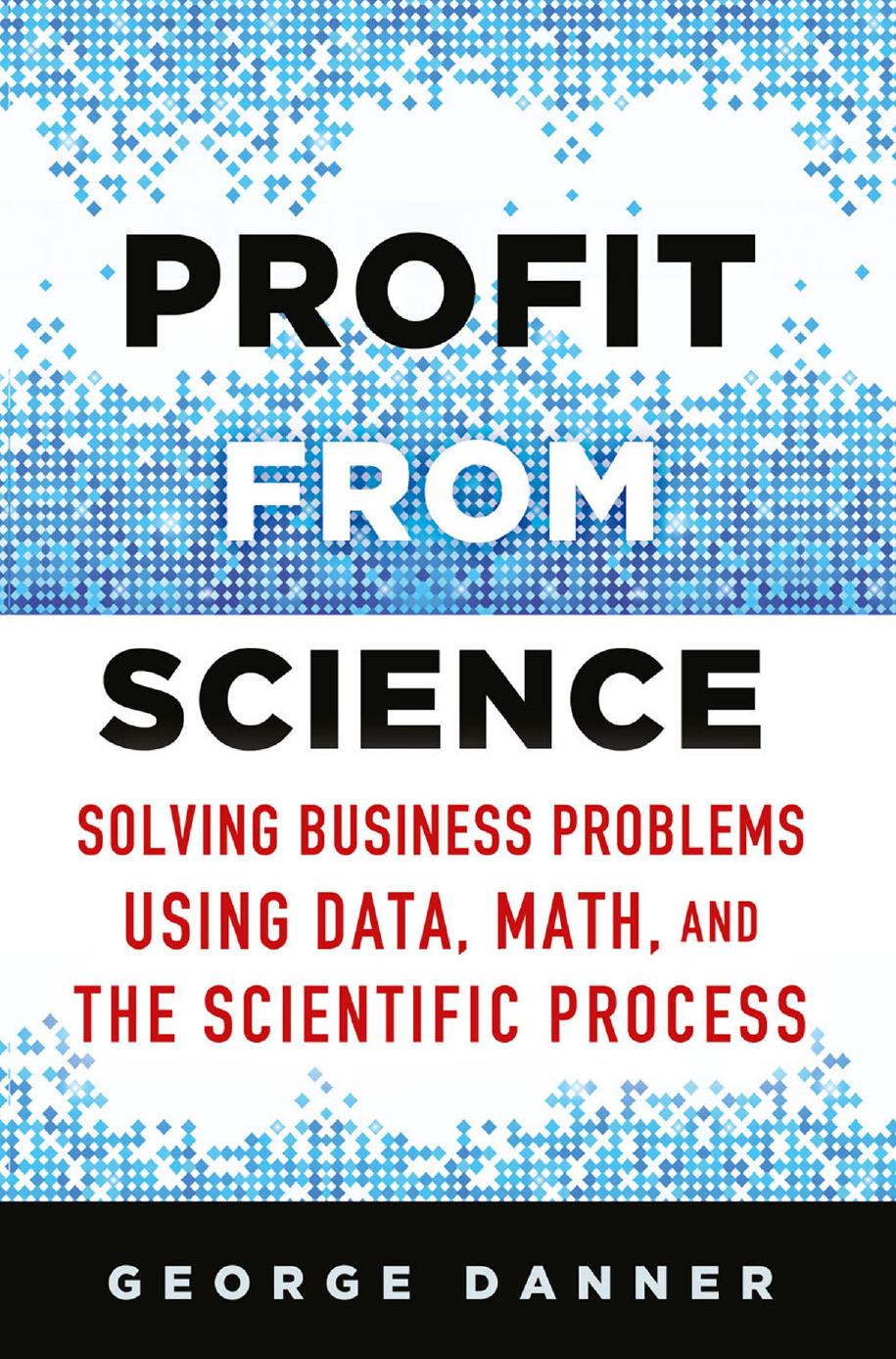 Profit from Science: Solving Business Problems Using Data, Math, and the Scientific Process by George Danner (auth.)