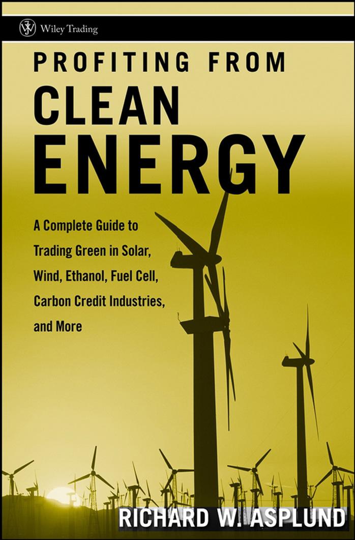 Profiting from Clean Energy: A Complete Guide to Trading Green in Solar, Wind, Ethanol, Fuel Cell, Carbon Credit Industries, and More (Wiley Trading) by Richard W. Asplund