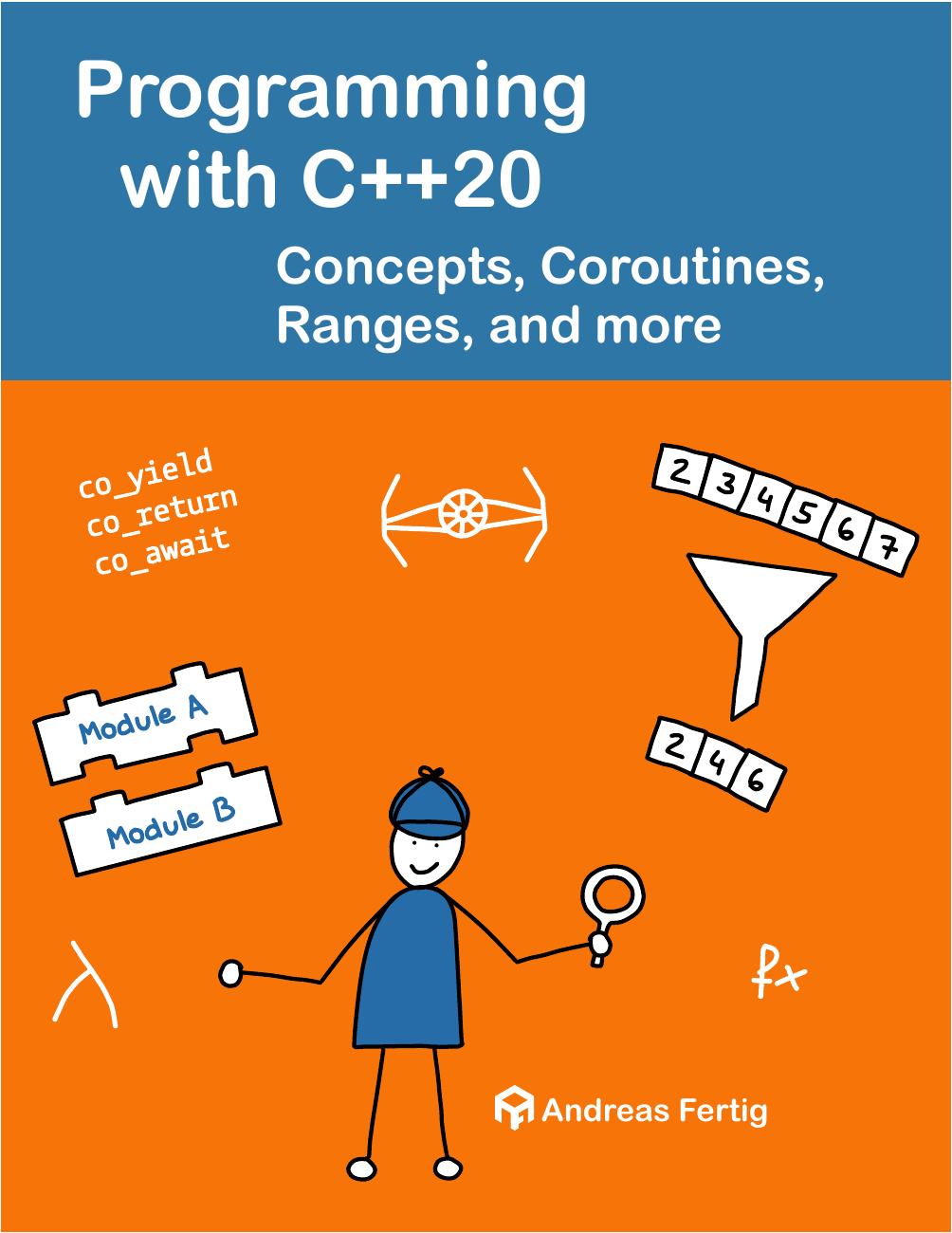 Programming with C++20: Concepts, Coroutines, Ranges, and more by Andreas Fertig