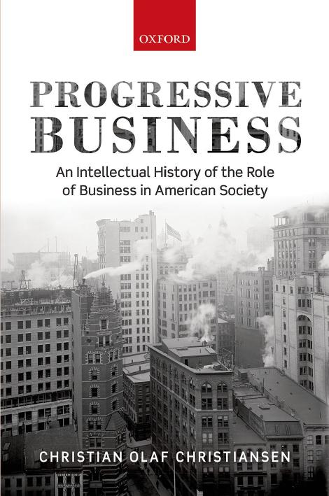 Progressive Business: An Intellectual History of the Role of Business in American Society by Christian Olaf Christiansen