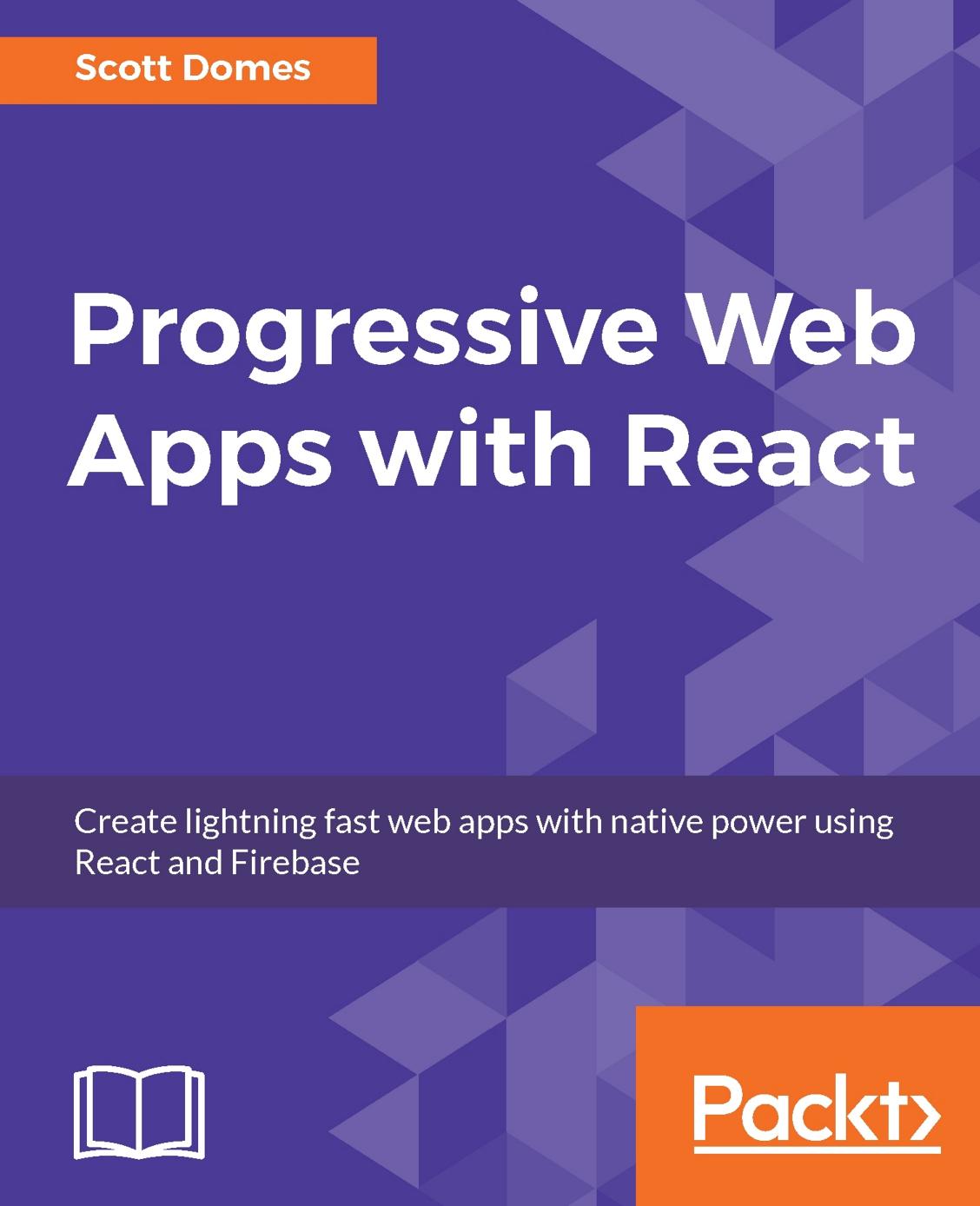 Progressive Web Apps with React: Create lightning fast web apps with native power using React and Firebase by Scott Domes