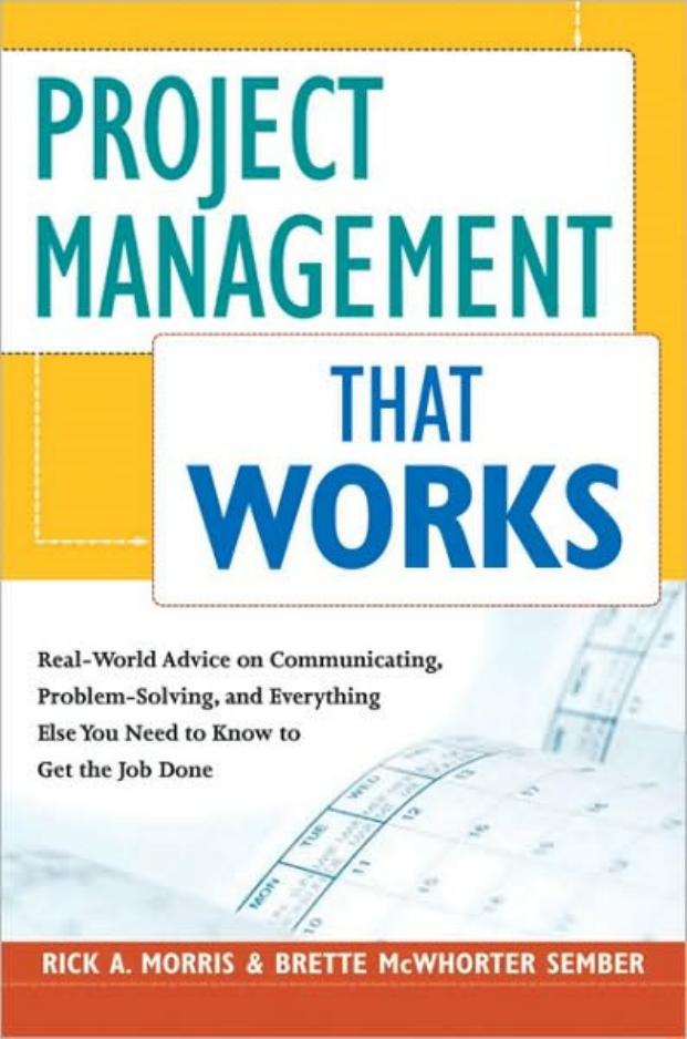 Project Management That Works: Real-World Advice on Communicating, Problem-Solving, and Everything Else You Need to Know to Get the Job Done by Rick A. Morris Brette McWhorter Sember