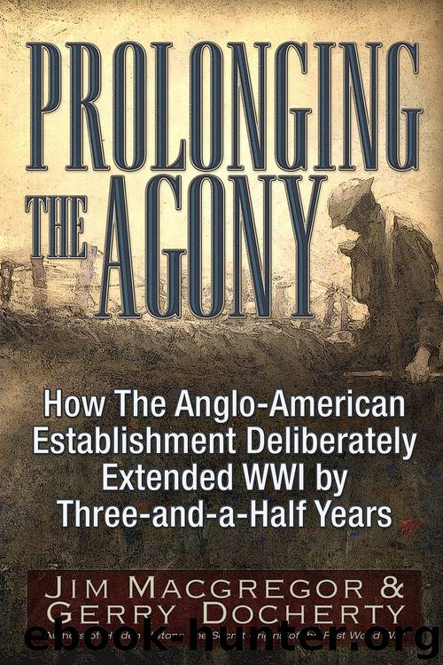 Prolonging the Agony: How the Anglo-American Establishment Deliberately Extended WWI by Three-and-a-Half Years by Jim Macgregor & Gerry Docherty