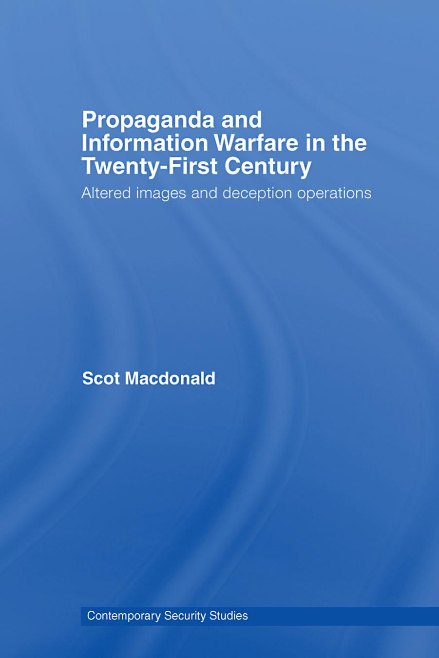 Propaganda and Information Warfare in the Twenty-First Century: Altered Images and Deception Operations by Scot Macdonald