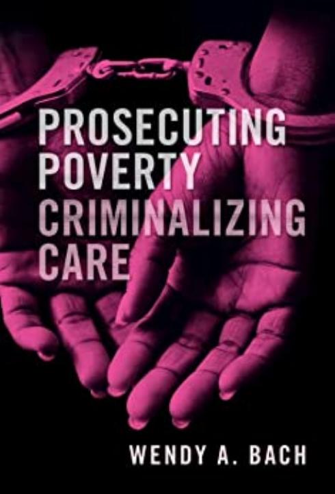 Prosecuting Poverty, Criminalizing Care by Wendy A. Bach
