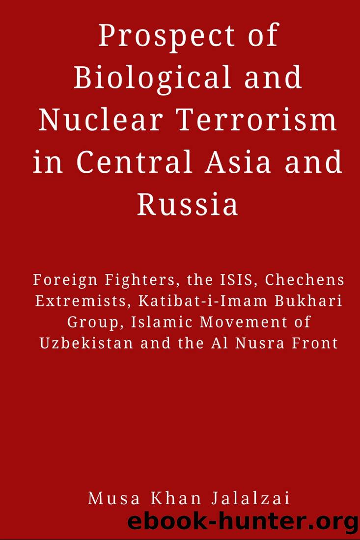 Prospect of Biological and Nuclear Terrorism in Central Asia and Russia: Foreign Fighters, the ISIS, Chechens Extremists, Katibat-I-Imam Bukhari ... Movement of Uzbekistan and the Al Nusra Front by Musa Khan Jalalzai