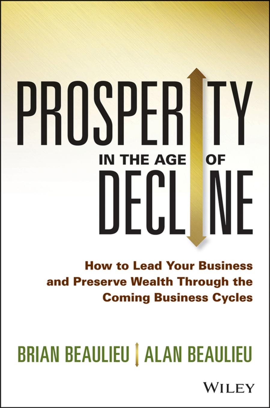 Prosperity in The Age of Decline: How to Lead Your Business and Preserve Wealth Through the Coming Business Cycles by Brian Beaulieu and Alan Beaulieu