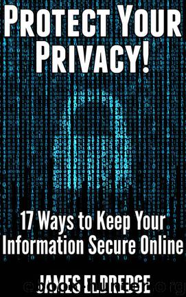 Protect Your Privacy: 17 Must-Know Ways to Keep Your Information Secure Online by James Eldredge